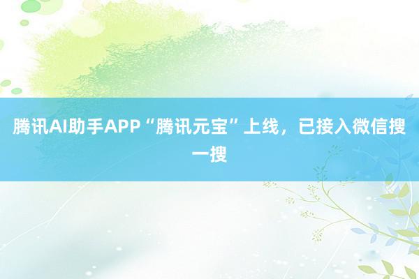 腾讯AI助手APP“腾讯元宝”上线，已接入微信搜一搜