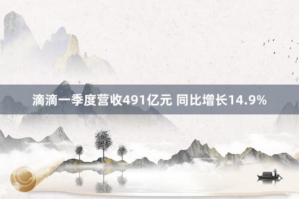 滴滴一季度营收491亿元 同比增长14.9%