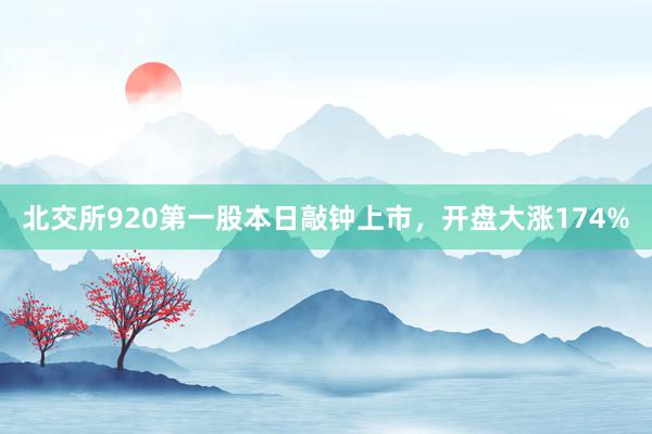 北交所920第一股本日敲钟上市，开盘大涨174%