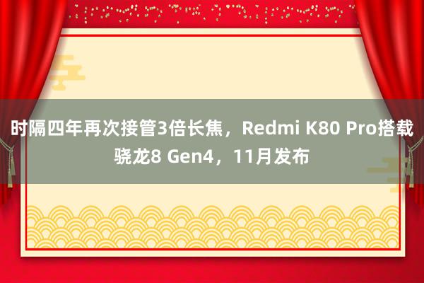 时隔四年再次接管3倍长焦，Redmi K80 Pro搭载骁龙8 Gen4，11月发布