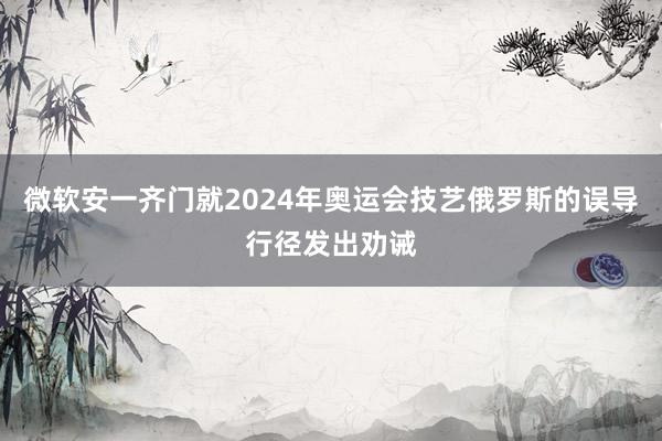 微软安一齐门就2024年奥运会技艺俄罗斯的误导行径发出劝诫