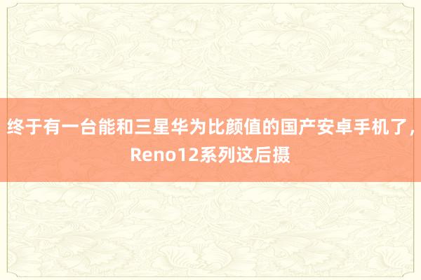 终于有一台能和三星华为比颜值的国产安卓手机了，Reno12系列这后摄