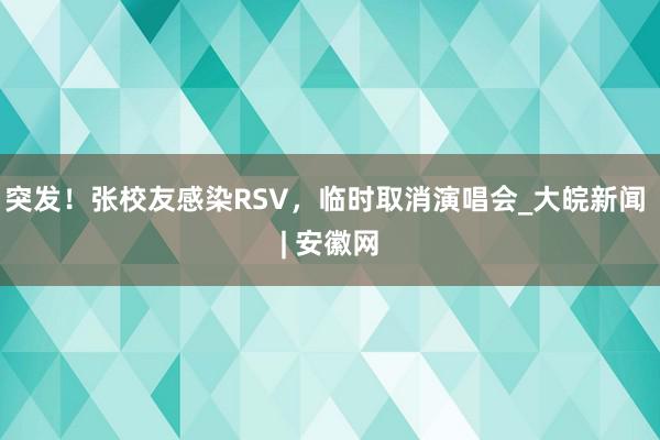 突发！张校友感染RSV，临时取消演唱会_大皖新闻 | 安徽网