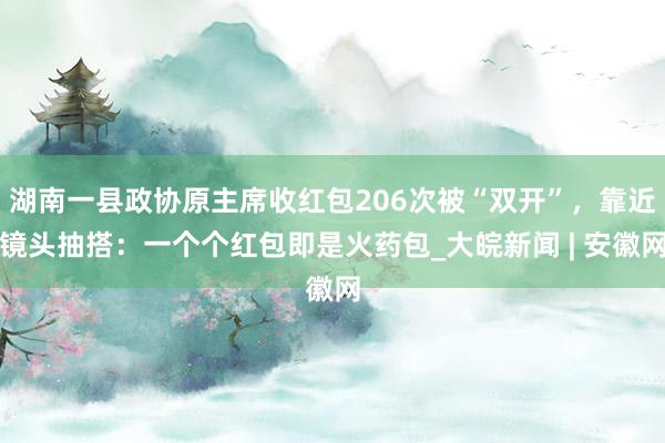 湖南一县政协原主席收红包206次被“双开”，靠近镜头抽搭：一个个红包即是火药包_大皖新闻 | 安徽网