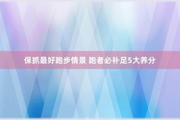 保抓最好跑步情景 跑者必补足5大养分