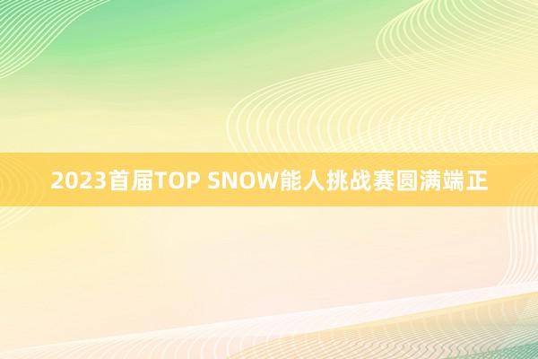 2023首届TOP SNOW能人挑战赛圆满端正