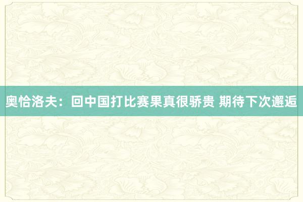 奥恰洛夫：回中国打比赛果真很骄贵 期待下次邂逅