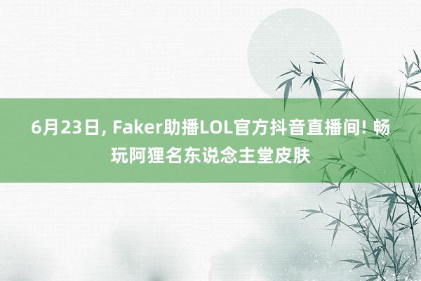 6月23日, Faker助播LOL官方抖音直播间! 畅玩阿狸名东说念主堂皮肤