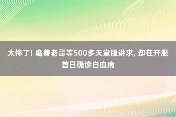 太惨了! 魔兽老哥等500多天堂服讲求, 却在开服首日确诊白血病