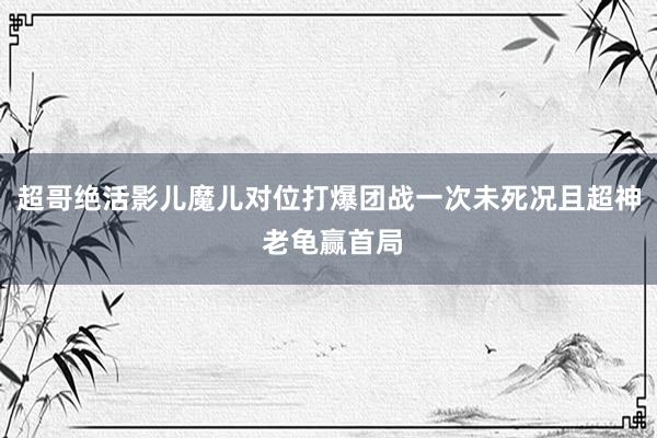 超哥绝活影儿魔儿对位打爆团战一次未死况且超神 老龟赢首局