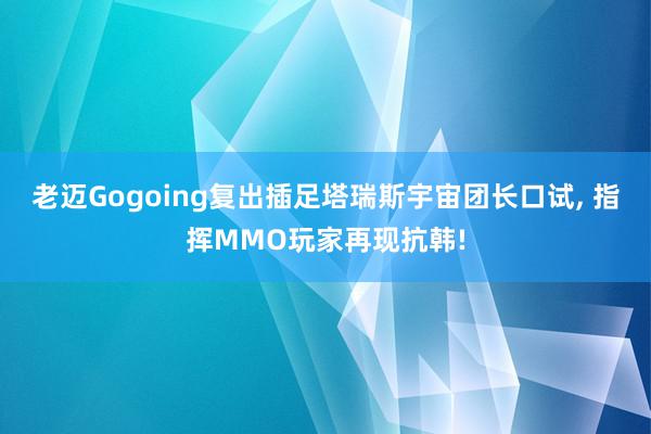 老迈Gogoing复出插足塔瑞斯宇宙团长口试, 指挥MMO玩家再现抗韩!