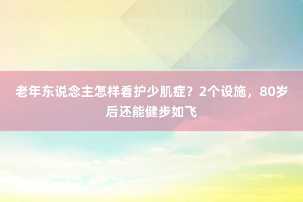 老年东说念主怎样看护少肌症？2个设施，80岁后还能健步如飞