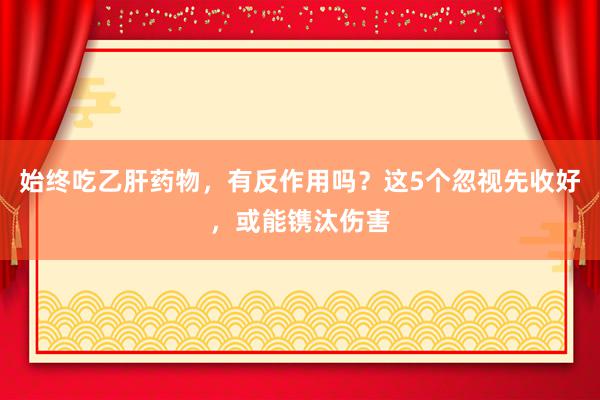 始终吃乙肝药物，有反作用吗？这5个忽视先收好，或能镌汰伤害