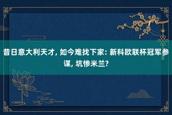 昔日意大利天才, 如今难找下家: 新科欧联杯冠军参谋, 坑惨米兰?