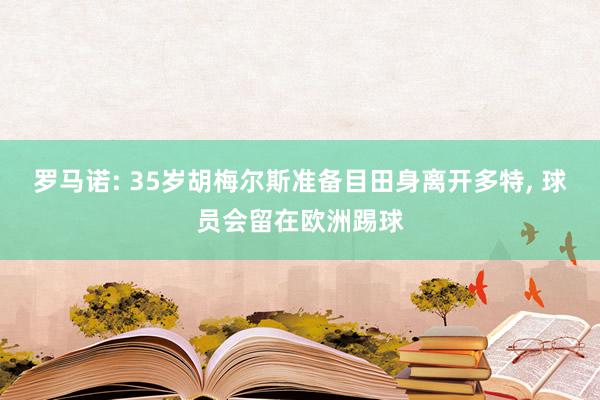 罗马诺: 35岁胡梅尔斯准备目田身离开多特, 球员会留在欧洲踢球