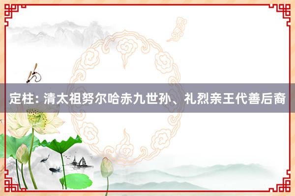 定柱: 清太祖努尔哈赤九世孙、礼烈亲王代善后裔