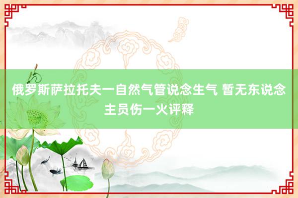 俄罗斯萨拉托夫一自然气管说念生气 暂无东说念主员伤一火评释