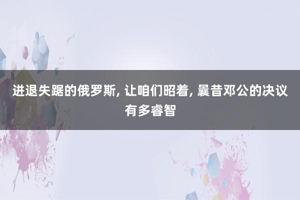 进退失踞的俄罗斯, 让咱们昭着, 曩昔邓公的决议有多睿智