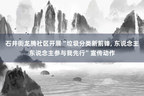 石井街龙腾社区开展“垃圾分类新前锋, 东说念主东说念主参与我先行”宣传动作