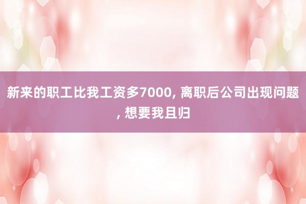 新来的职工比我工资多7000, 离职后公司出现问题, 想要我且归