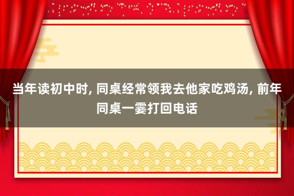 当年读初中时, 同桌经常领我去他家吃鸡汤, 前年同桌一霎打回电话