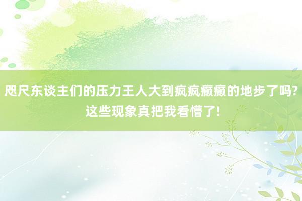 咫尺东谈主们的压力王人大到疯疯癫癫的地步了吗? 这些现象真把我看懵了!