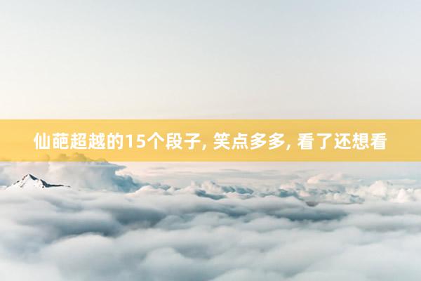 仙葩超越的15个段子, 笑点多多, 看了还想看