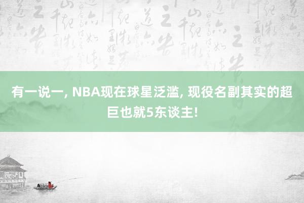 有一说一, NBA现在球星泛滥, 现役名副其实的超巨也就5东谈主!