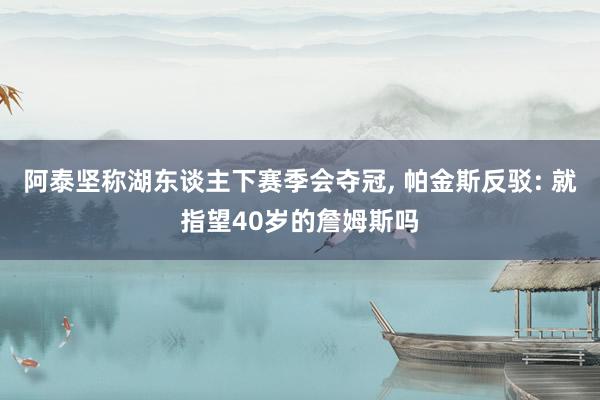 阿泰坚称湖东谈主下赛季会夺冠, 帕金斯反驳: 就指望40岁的詹姆斯吗