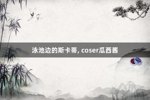 泳池边的斯卡蒂, coser瓜西酱