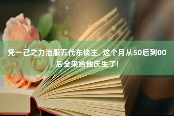 凭一己之力治服五代东谈主, 这个月从50后到00后全来给他庆生了!