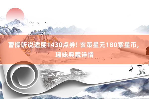 曹操听说适度1430点券! 玄策星元180紫星币, 瑶妹典藏详情