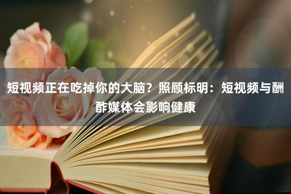 短视频正在吃掉你的大脑？照顾标明：短视频与酬酢媒体会影响健康