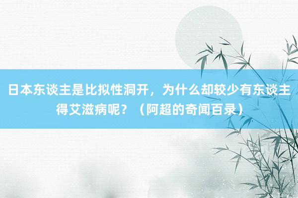 日本东谈主是比拟性洞开，为什么却较少有东谈主得艾滋病呢？（阿超的奇闻百录）