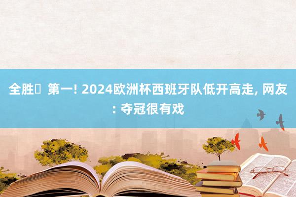 全胜➕第一! 2024欧洲杯西班牙队低开高走, 网友: 夺冠很有戏