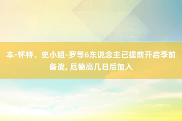 本-怀特、史小姐-罗等6东说念主已提前开启季前备战, 厄德高几日后加入