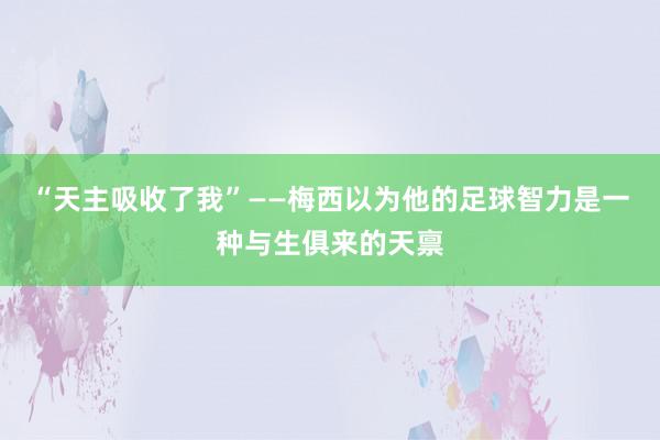 “天主吸收了我”——梅西以为他的足球智力是一种与生俱来的天禀