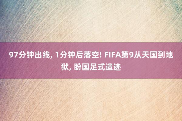 97分钟出线, 1分钟后落空! FIFA第9从天国到地狱, 盼国足式遗迹