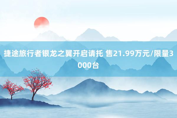 捷途旅行者银龙之翼开启请托 售21.99万元/限量3000台