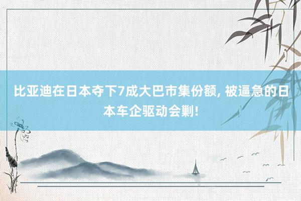 比亚迪在日本夺下7成大巴市集份额, 被逼急的日本车企驱动会剿!