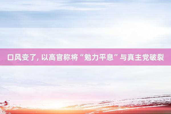 口风变了, 以高官称将“勉力平息”与真主党破裂