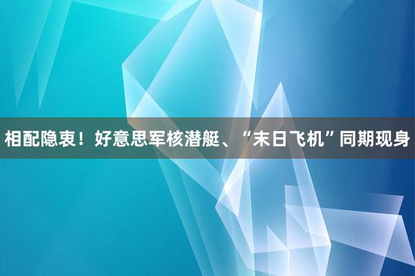 相配隐衷！好意思军核潜艇、“末日飞机”同期现身