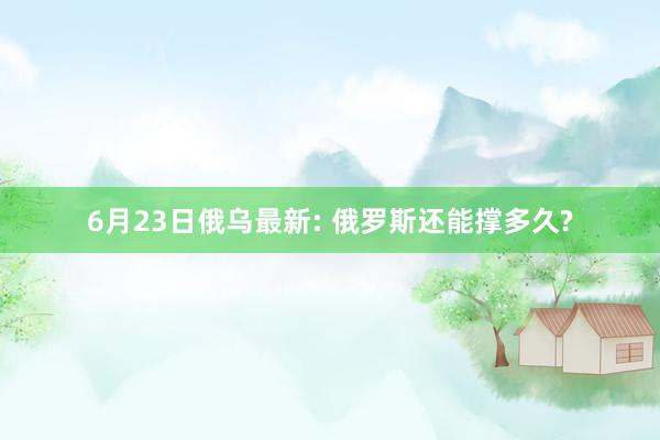 6月23日俄乌最新: 俄罗斯还能撑多久?