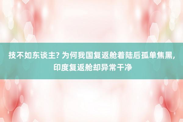 技不如东谈主? 为何我国复返舱着陆后孤单焦黑, 印度复返舱却异常干净