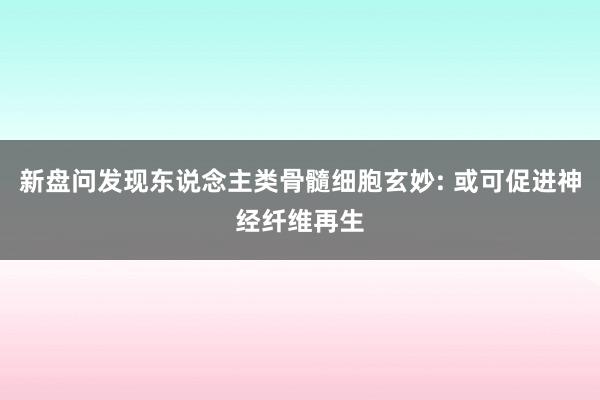 新盘问发现东说念主类骨髓细胞玄妙: 或可促进神经纤维再生