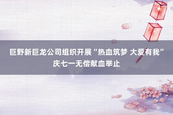 巨野新巨龙公司组织开展“热血筑梦 大爱有我”庆七一无偿献血举止