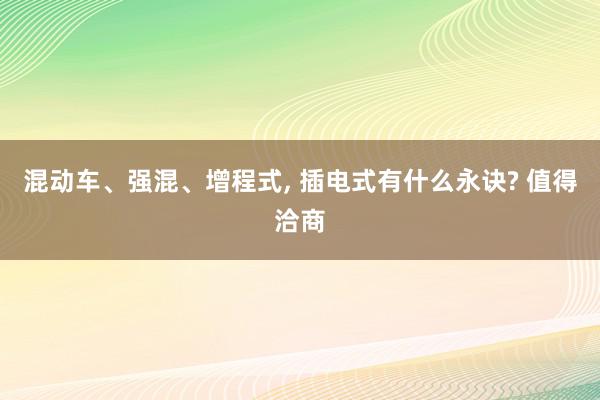 混动车、强混、增程式, 插电式有什么永诀? 值得洽商