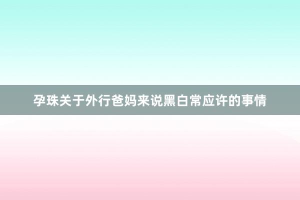 孕珠关于外行爸妈来说黑白常应许的事情