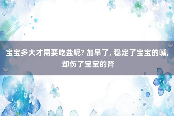 宝宝多大才需要吃盐呢? 加早了, 稳定了宝宝的嘴, 却伤了宝宝的肾