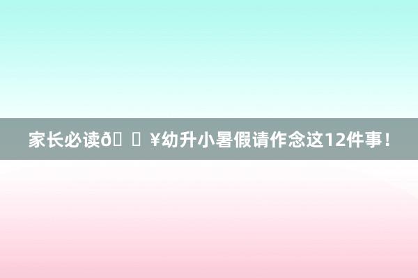 家长必读🔥幼升小暑假请作念这12件事！